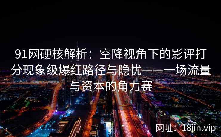 91网硬核解析：空降视角下的影评打分现象级爆红路径与隐忧——一场流量与资本的角力赛