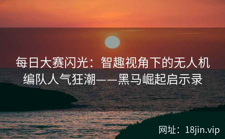 每日大赛闪光：智趣视角下的无人机编队人气狂潮——黑马崛起启示录