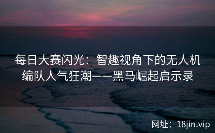 每日大赛闪光：智趣视角下的无人机编队人气狂潮——黑马崛起启示录