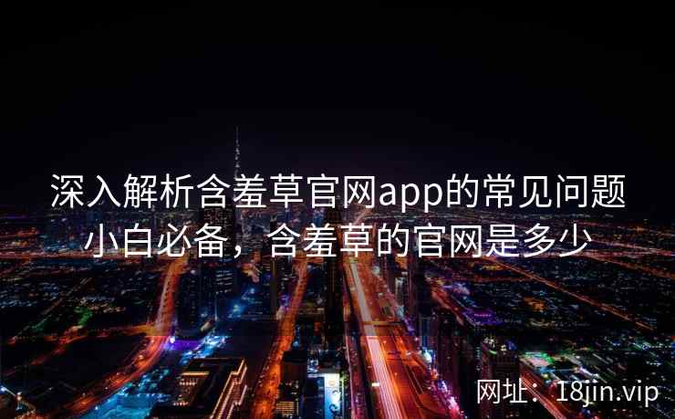 深入解析含羞草官网app的常见问题小白必备，含羞草的官网是多少
