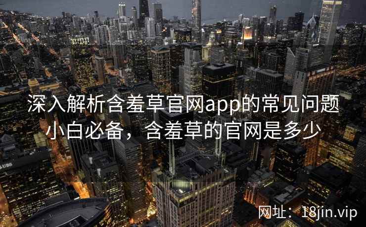 深入解析含羞草官网app的常见问题小白必备，含羞草的官网是多少