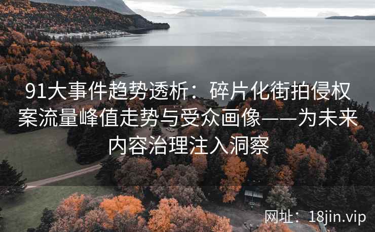 91大事件趋势透析：碎片化街拍侵权案流量峰值走势与受众画像——为未来内容治理注入洞察