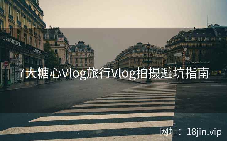 7大糖心Vlog旅行Vlog拍摄避坑指南