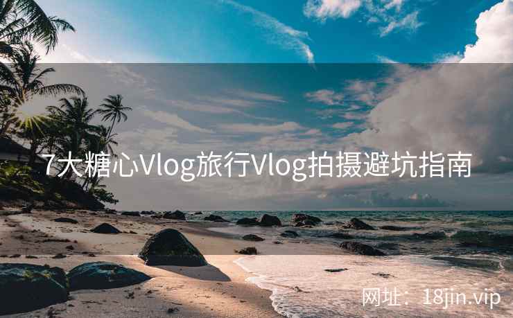 7大糖心Vlog旅行Vlog拍摄避坑指南