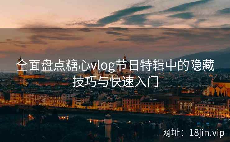 全面盘点糖心vlog节日特辑中的隐藏技巧与快速入门