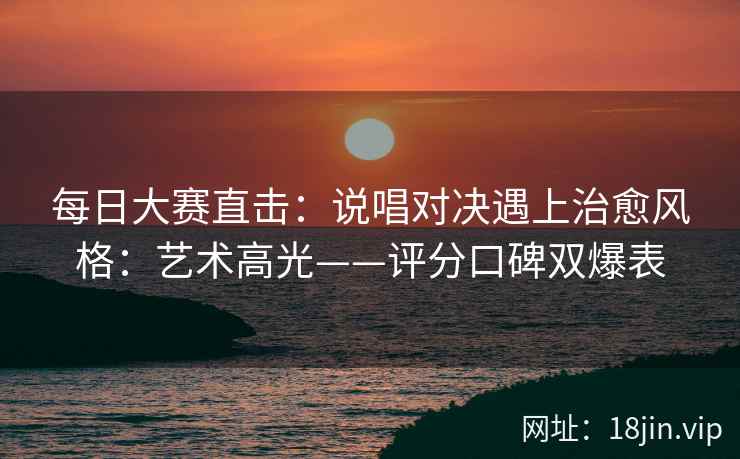 每日大赛直击：说唱对决遇上治愈风格：艺术高光——评分口碑双爆表