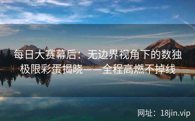 每日大赛幕后：无边界视角下的数独极限彩蛋揭晓——全程高燃不掉线