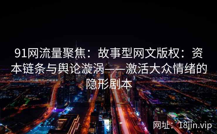91网流量聚焦：故事型网文版权：资本链条与舆论漩涡——激活大众情绪的隐形剧本