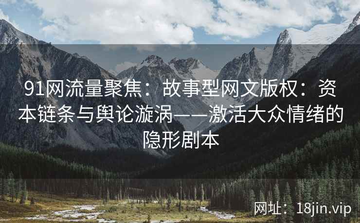 91网流量聚焦：故事型网文版权：资本链条与舆论漩涡——激活大众情绪的隐形剧本