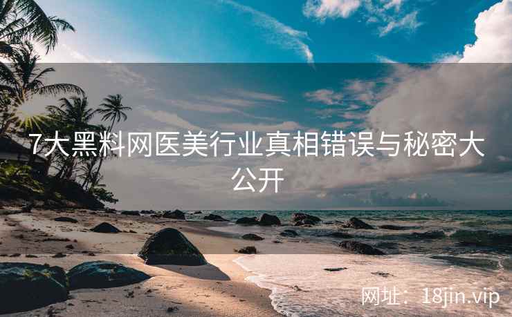7大黑料网医美行业真相错误与秘密大公开