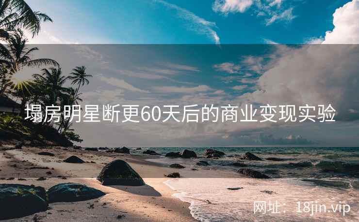 塌房明星断更60天后的商业变现实验