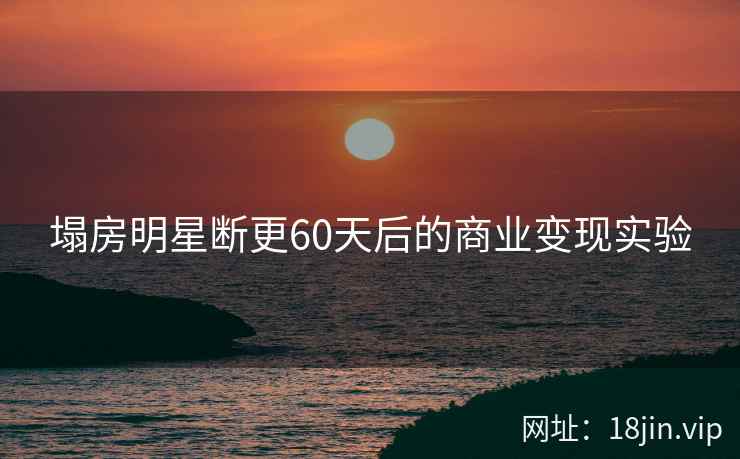 塌房明星断更60天后的商业变现实验