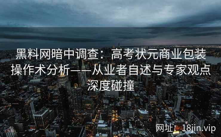 黑料网暗中调查：高考状元商业包装操作术分析——从业者自述与专家观点深度碰撞