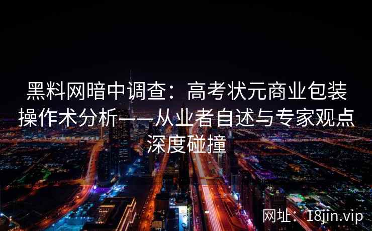 黑料网暗中调查：高考状元商业包装操作术分析——从业者自述与专家观点深度碰撞
