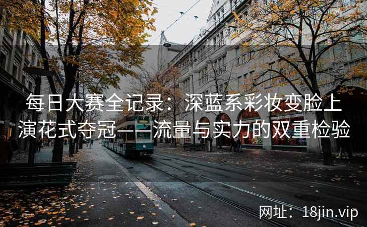 每日大赛全记录：深蓝系彩妆变脸上演花式夺冠——流量与实力的双重检验