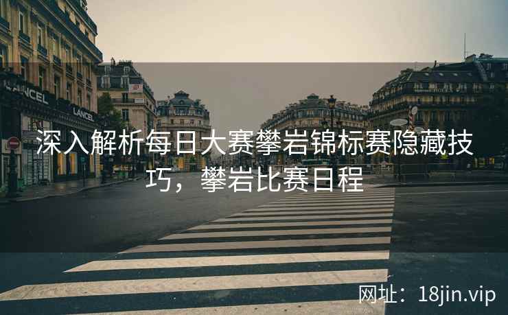 深入解析每日大赛攀岩锦标赛隐藏技巧，攀岩比赛日程