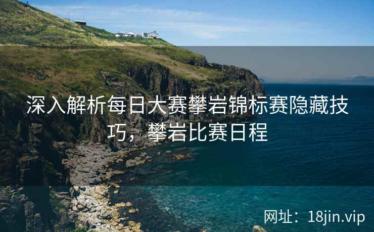 深入解析每日大赛攀岩锦标赛隐藏技巧，攀岩比赛日程