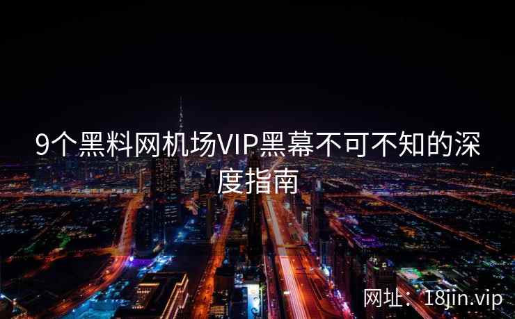 9个黑料网机场VIP黑幕不可不知的深度指南
