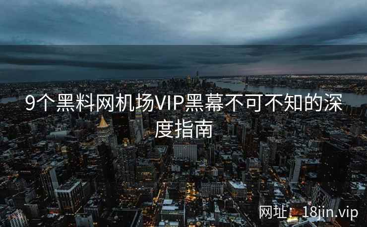 9个黑料网机场VIP黑幕不可不知的深度指南