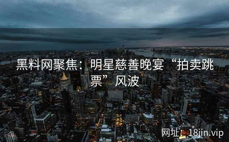 黑料网聚焦：明星慈善晚宴“拍卖跳票”风波