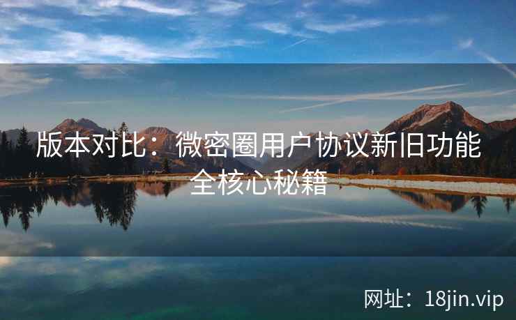 版本对比：微密圈用户协议新旧功能全核心秘籍