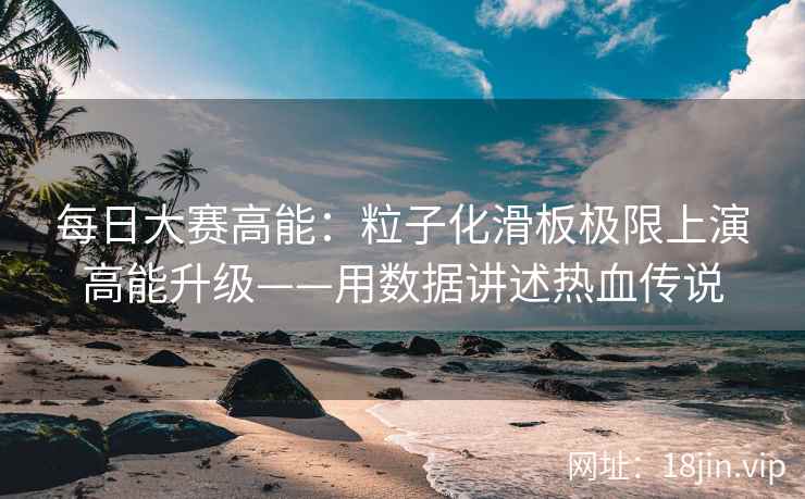 每日大赛高能：粒子化滑板极限上演高能升级——用数据讲述热血传说