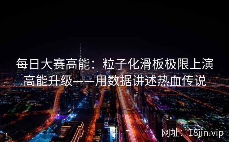 每日大赛高能：粒子化滑板极限上演高能升级——用数据讲述热血传说