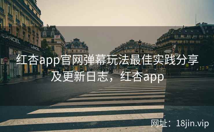 红杏app官网弹幕玩法最佳实践分享及更新日志，红杏app