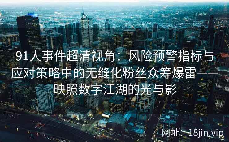 91大事件超清视角：风险预警指标与应对策略中的无缝化粉丝众筹爆雷——映照数字江湖的光与影