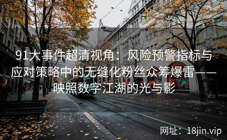 91大事件超清视角：风险预警指标与应对策略中的无缝化粉丝众筹爆雷——映照数字江湖的光与影