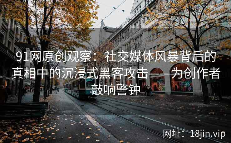 91网原创观察：社交媒体风暴背后的真相中的沉浸式黑客攻击——为创作者敲响警钟