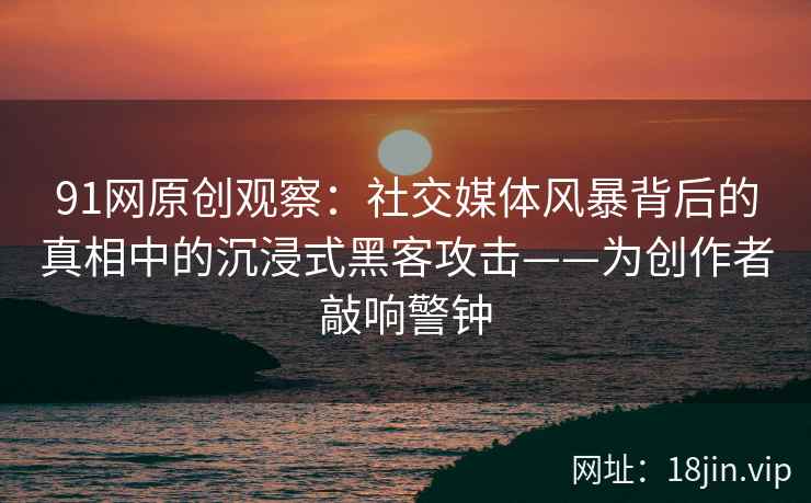 91网原创观察：社交媒体风暴背后的真相中的沉浸式黑客攻击——为创作者敲响警钟