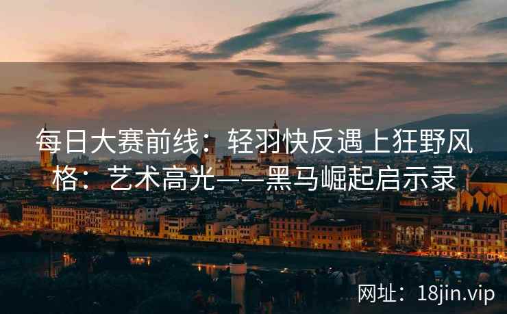 每日大赛前线：轻羽快反遇上狂野风格：艺术高光——黑马崛起启示录