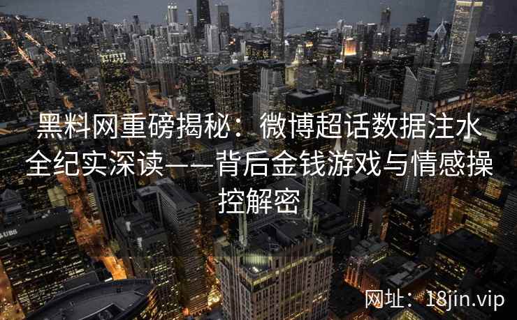 黑料网重磅揭秘：微博超话数据注水全纪实深读——背后金钱游戏与情感操控解密