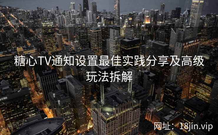 糖心TV通知设置最佳实践分享及高级玩法拆解