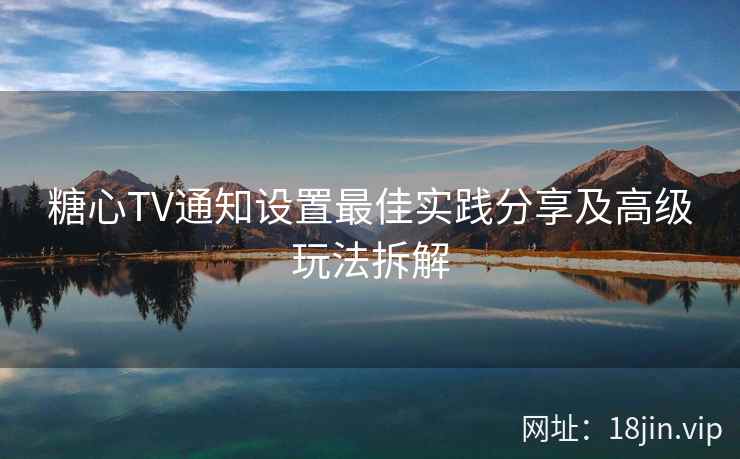 糖心TV通知设置最佳实践分享及高级玩法拆解