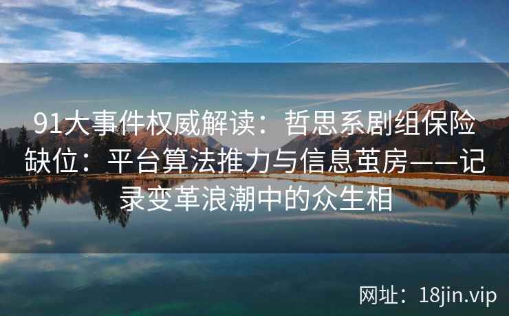 91大事件权威解读：哲思系剧组保险缺位：平台算法推力与信息茧房——记录变革浪潮中的众生相