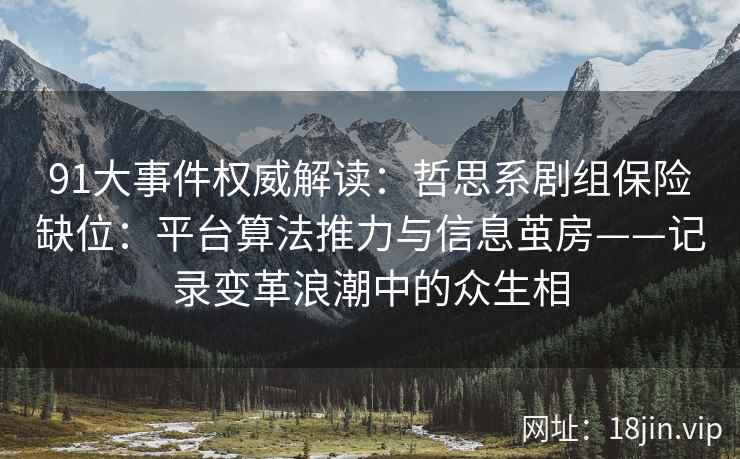 91大事件权威解读：哲思系剧组保险缺位：平台算法推力与信息茧房——记录变革浪潮中的众生相