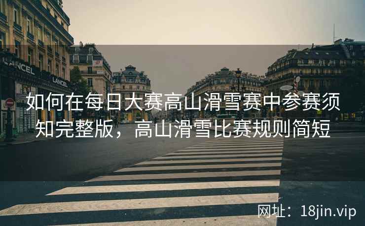 如何在每日大赛高山滑雪赛中参赛须知完整版，高山滑雪比赛规则简短