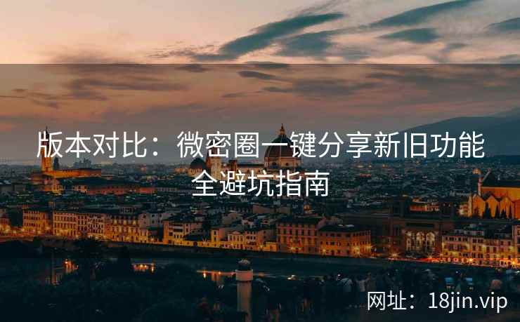 版本对比：微密圈一键分享新旧功能全避坑指南