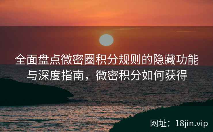 全面盘点微密圈积分规则的隐藏功能与深度指南，微密积分如何获得