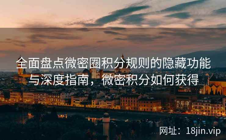 全面盘点微密圈积分规则的隐藏功能与深度指南，微密积分如何获得
