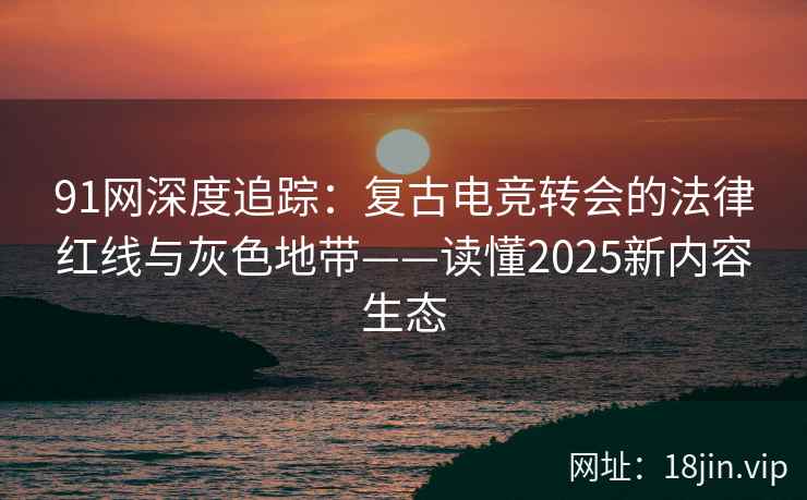 91网深度追踪：复古电竞转会的法律红线与灰色地带——读懂2025新内容生态