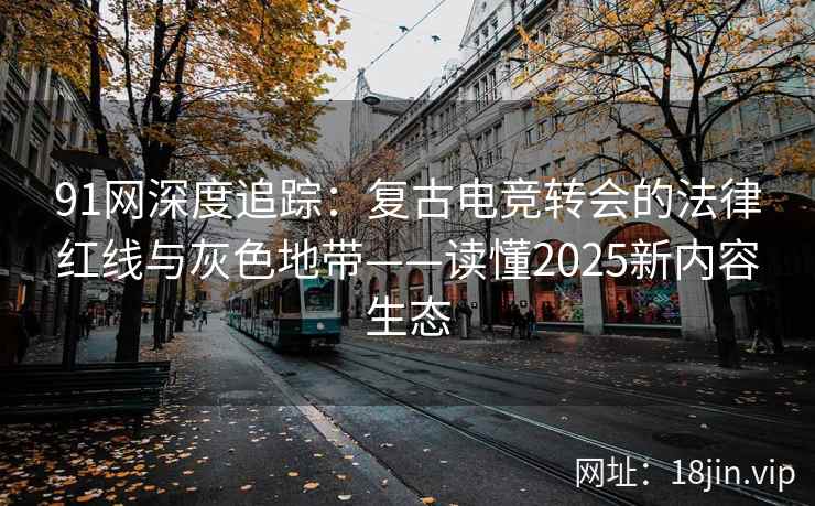 91网深度追踪：复古电竞转会的法律红线与灰色地带——读懂2025新内容生态