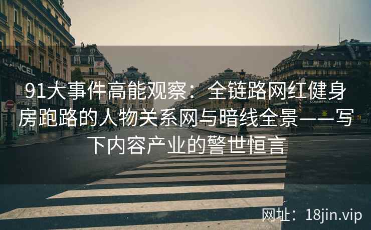 91大事件高能观察：全链路网红健身房跑路的人物关系网与暗线全景——写下内容产业的警世恒言