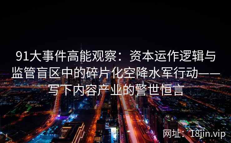 91大事件高能观察：资本运作逻辑与监管盲区中的碎片化空降水军行动——写下内容产业的警世恒言