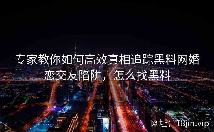 专家教你如何高效真相追踪黑料网婚恋交友陷阱，怎么找黑料
