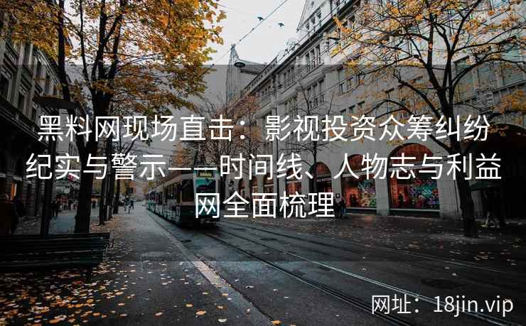 黑料网现场直击：影视投资众筹纠纷纪实与警示——时间线、人物志与利益网全面梳理
