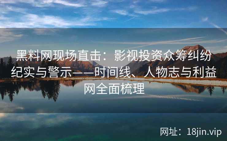 黑料网现场直击：影视投资众筹纠纷纪实与警示——时间线、人物志与利益网全面梳理