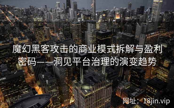 魔幻黑客攻击的商业模式拆解与盈利密码——洞见平台治理的演变趋势